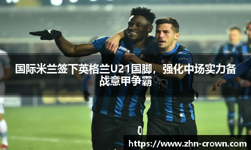 国际米兰签下英格兰U21国脚，强化中场实力备战意甲争霸