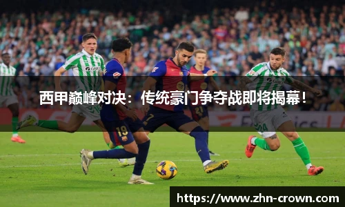西甲巅峰对决：传统豪门争夺战即将揭幕！