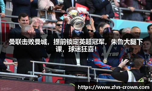 曼联击败曼城，提前锁定英超冠军，朱鲁大腿下课，球迷狂喜！