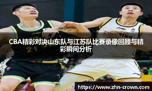 CBA精彩对决山东队与江苏队比赛录像回顾与精彩瞬间分析