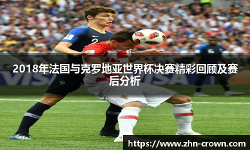 2018年法国与克罗地亚世界杯决赛精彩回顾及赛后分析