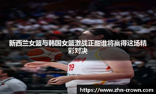 新西兰女篮与韩国女篮激战正酣谁将赢得这场精彩对决