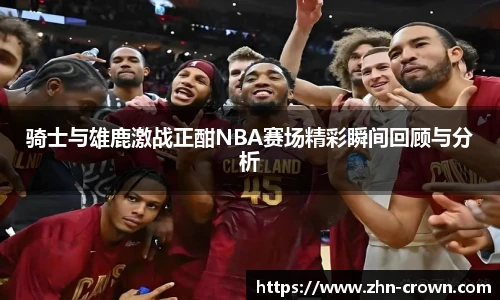 骑士与雄鹿激战正酣NBA赛场精彩瞬间回顾与分析