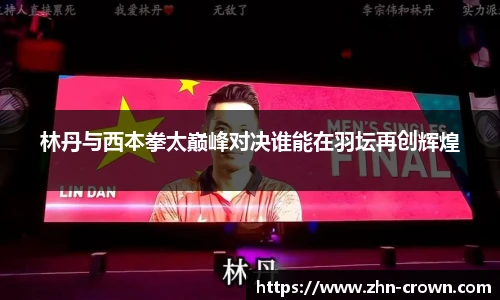 林丹与西本拳太巅峰对决谁能在羽坛再创辉煌